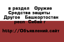  в раздел : Оружие. Средства защиты » Другое . Башкортостан респ.,Сибай г.